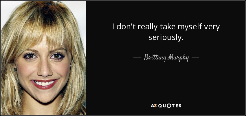 I don't really take myself very seriously. - Brittany Murphy
