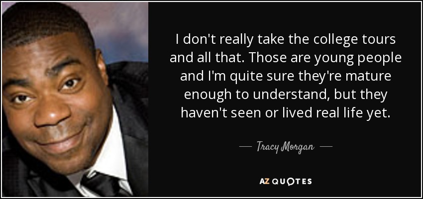 I don't really take the college tours and all that. Those are young people and I'm quite sure they're mature enough to understand, but they haven't seen or lived real life yet. - Tracy Morgan