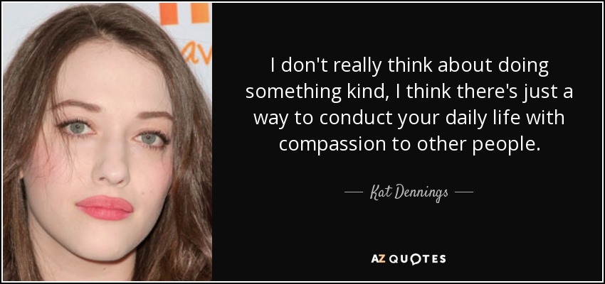 I don't really think about doing something kind, I think there's just a way to conduct your daily life with compassion to other people. - Kat Dennings