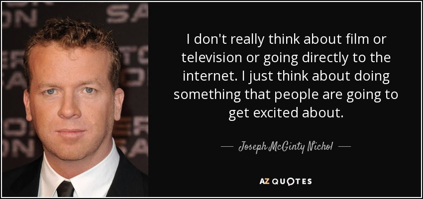 I don't really think about film or television or going directly to the internet. I just think about doing something that people are going to get excited about. - Joseph McGinty Nichol