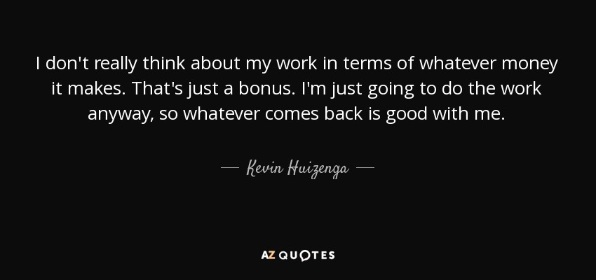 I don't really think about my work in terms of whatever money it makes. That's just a bonus. I'm just going to do the work anyway, so whatever comes back is good with me. - Kevin Huizenga