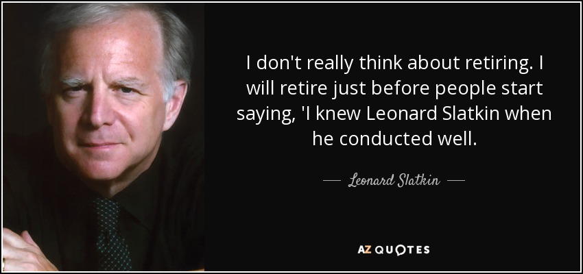 I don't really think about retiring. I will retire just before people start saying, 'I knew Leonard Slatkin when he conducted well. - Leonard Slatkin