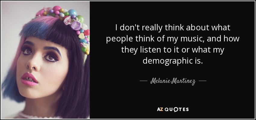I don't really think about what people think of my music, and how they listen to it or what my demographic is. - Melanie Martinez
