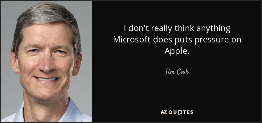 I don't really think anything Microsoft does puts pressure on Apple. - Tim Cook