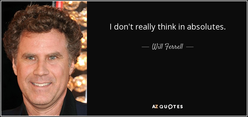 I don't really think in absolutes. - Will Ferrell