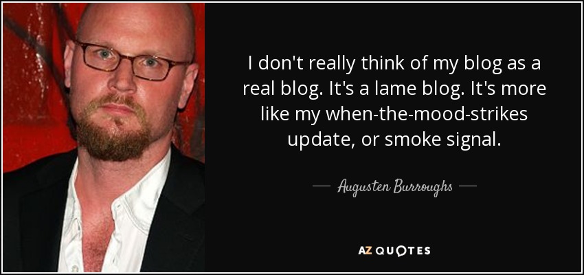 I don't really think of my blog as a real blog. It's a lame blog. It's more like my when-the-mood-strikes update, or smoke signal. - Augusten Burroughs
