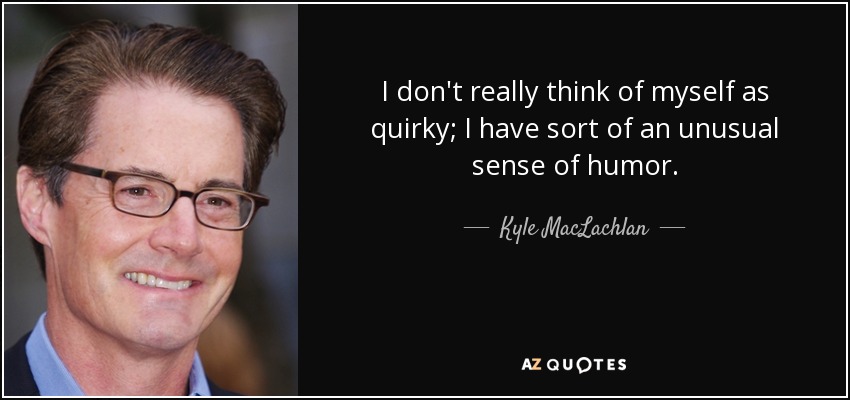 I don't really think of myself as quirky; I have sort of an unusual sense of humor. - Kyle MacLachlan