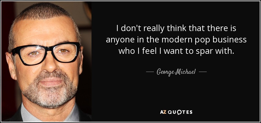 I don't really think that there is anyone in the modern pop business who I feel I want to spar with. - George Michael