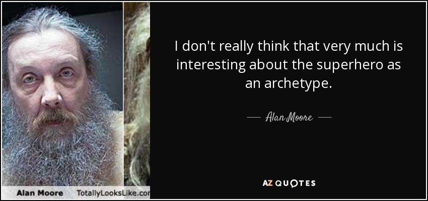I don't really think that very much is interesting about the superhero as an archetype. - Alan Moore