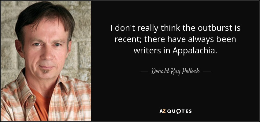I don't really think the outburst is recent; there have always been writers in Appalachia. - Donald Ray Pollock