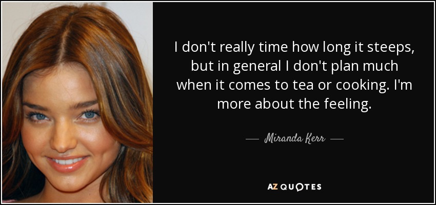 I don't really time how long it steeps, but in general I don't plan much when it comes to tea or cooking. I'm more about the feeling. - Miranda Kerr