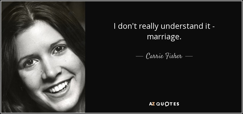 I don't really understand it - marriage. - Carrie Fisher