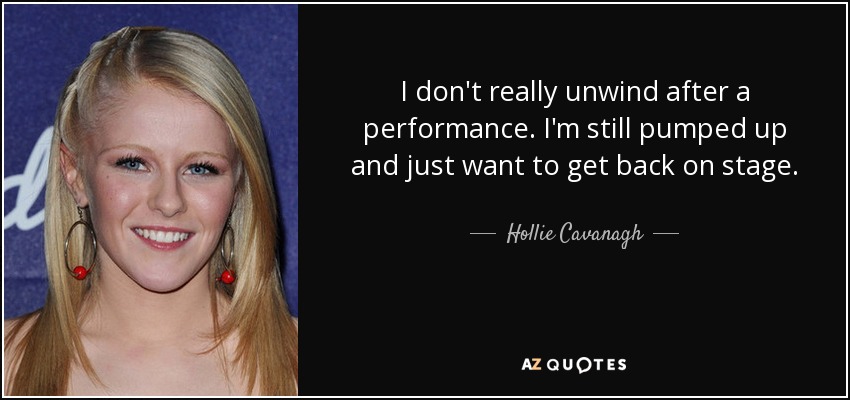 I don't really unwind after a performance. I'm still pumped up and just want to get back on stage. - Hollie Cavanagh
