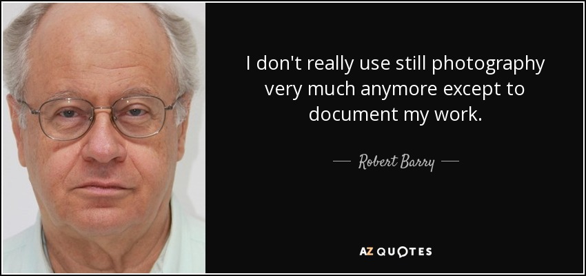 I don't really use still photography very much anymore except to document my work. - Robert Barry