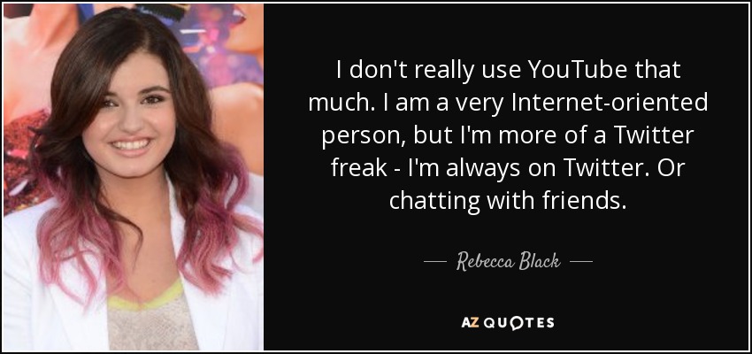 I don't really use YouTube that much. I am a very Internet-oriented person, but I'm more of a Twitter freak - I'm always on Twitter. Or chatting with friends. - Rebecca Black