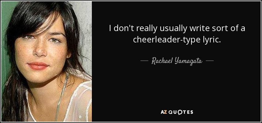 I don't really usually write sort of a cheerleader-type lyric. - Rachael Yamagata