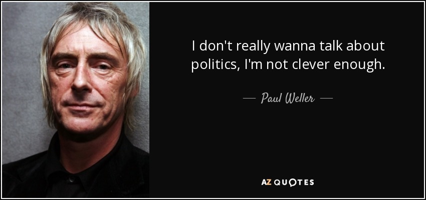 I don't really wanna talk about politics, I'm not clever enough. - Paul Weller