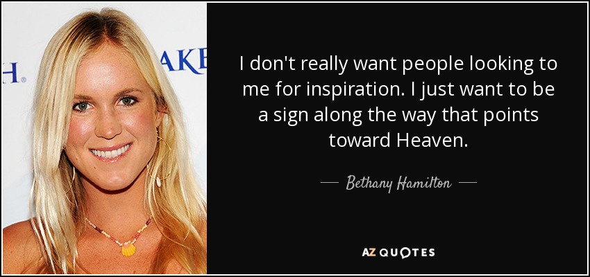 I don't really want people looking to me for inspiration. I just want to be a sign along the way that points toward Heaven. - Bethany Hamilton