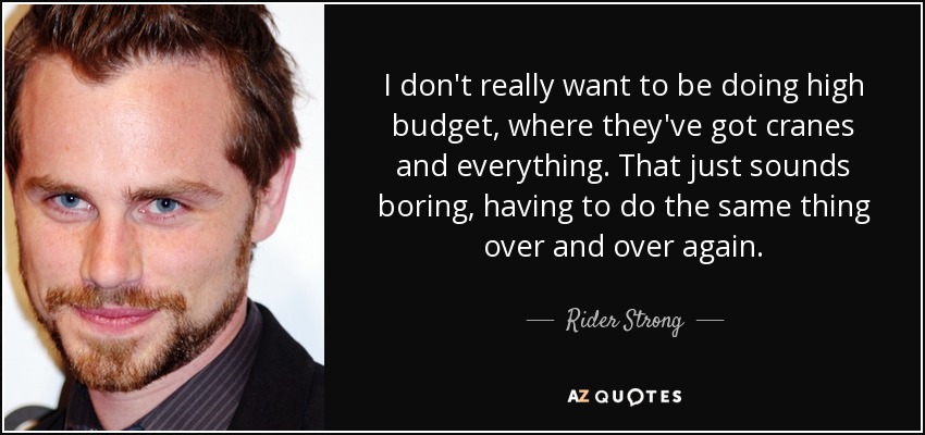 I don't really want to be doing high budget, where they've got cranes and everything. That just sounds boring, having to do the same thing over and over again. - Rider Strong