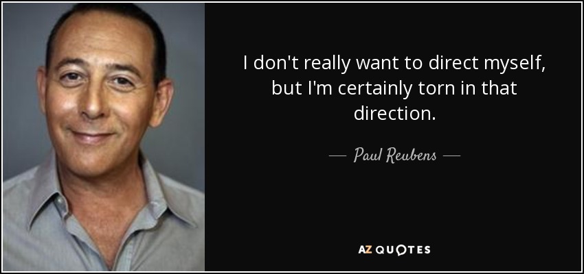 I don't really want to direct myself, but I'm certainly torn in that direction. - Paul Reubens