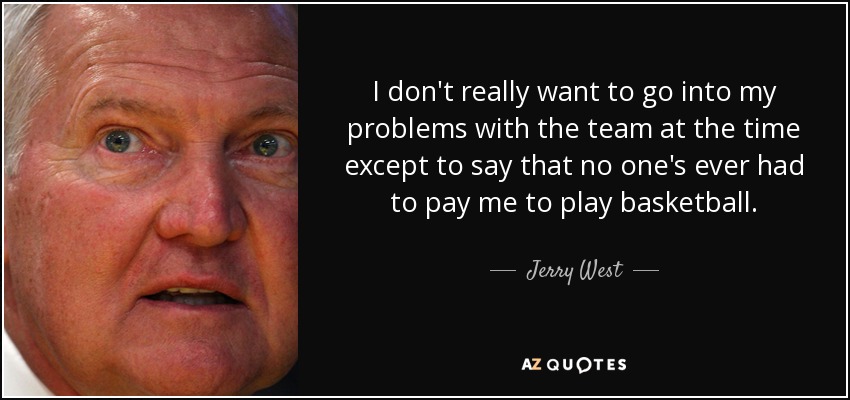 I don't really want to go into my problems with the team at the time except to say that no one's ever had to pay me to play basketball. - Jerry West