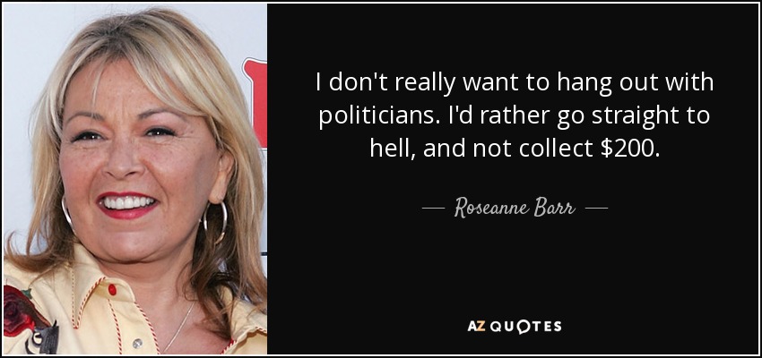 I don't really want to hang out with politicians. I'd rather go straight to hell, and not collect $200. - Roseanne Barr