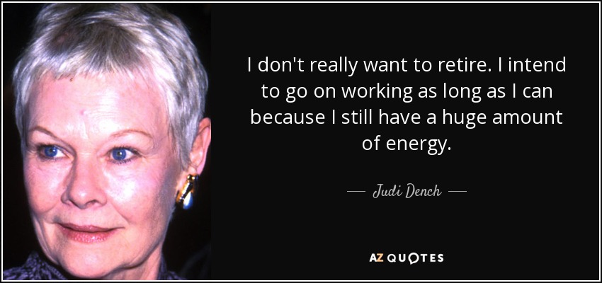I don't really want to retire. I intend to go on working as long as I can because I still have a huge amount of energy. - Judi Dench
