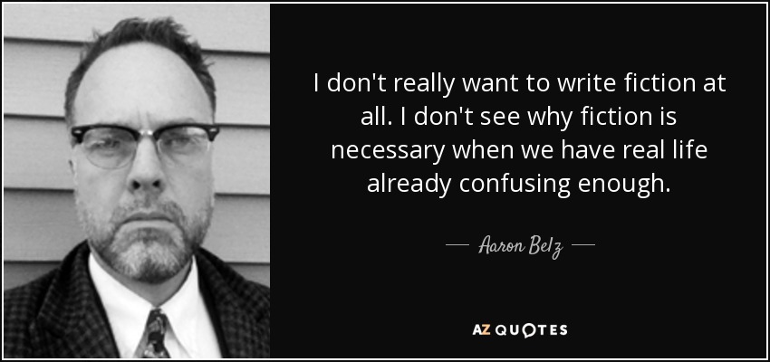 I don't really want to write fiction at all. I don't see why fiction is necessary when we have real life already confusing enough. - Aaron Belz