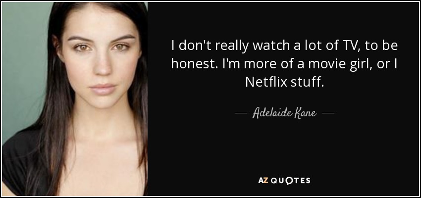 I don't really watch a lot of TV, to be honest. I'm more of a movie girl, or I Netflix stuff. - Adelaide Kane