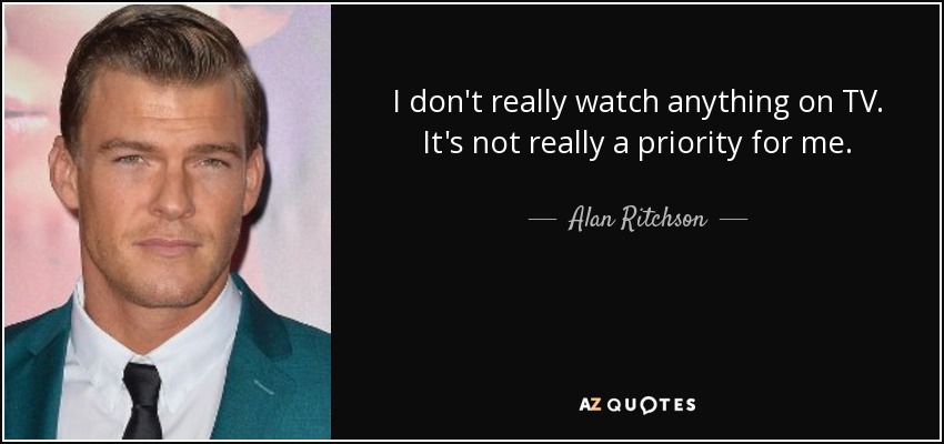 I don't really watch anything on TV. It's not really a priority for me. - Alan Ritchson