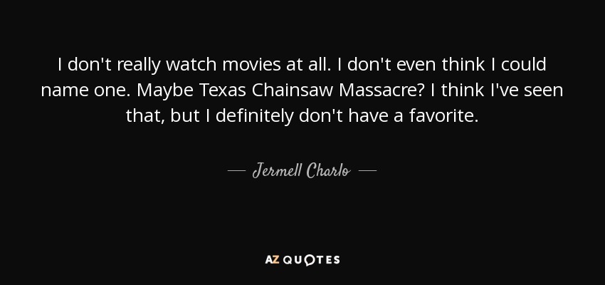 I don't really watch movies at all. I don't even think I could name one. Maybe Texas Chainsaw Massacre? I think I've seen that, but I definitely don't have a favorite. - Jermell Charlo