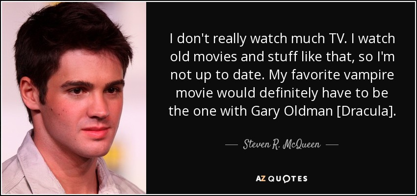 I don't really watch much TV. I watch old movies and stuff like that, so I'm not up to date. My favorite vampire movie would definitely have to be the one with Gary Oldman [Dracula]. - Steven R. McQueen