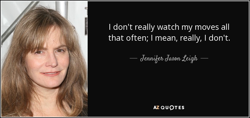I don't really watch my moves all that often; I mean, really, I don't. - Jennifer Jason Leigh