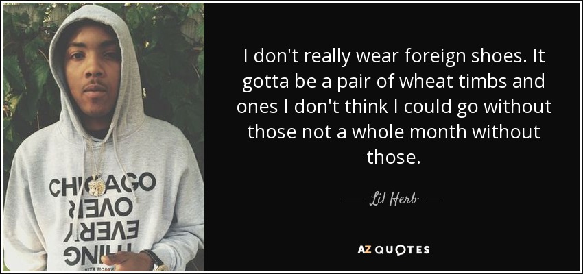 I don't really wear foreign shoes. It gotta be a pair of wheat timbs and ones I don't think I could go without those not a whole month without those. - Lil Herb