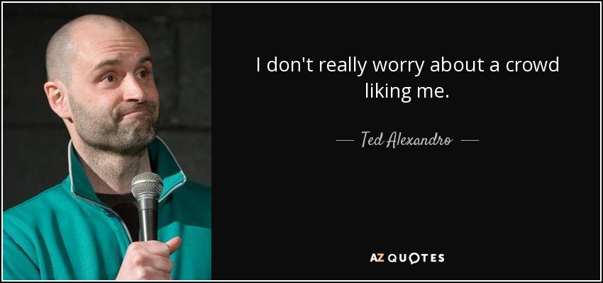 I don't really worry about a crowd liking me. - Ted Alexandro