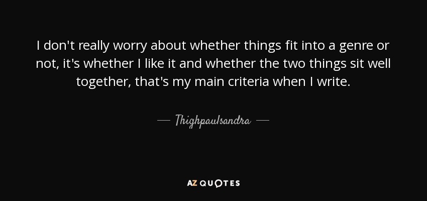 I don't really worry about whether things fit into a genre or not, it's whether I like it and whether the two things sit well together, that's my main criteria when I write. - Thighpaulsandra