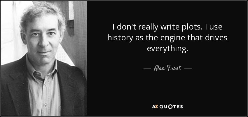 I don't really write plots. I use history as the engine that drives everything. - Alan Furst