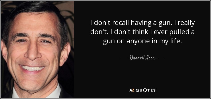 I don't recall having a gun. I really don't. I don't think I ever pulled a gun on anyone in my life. - Darrell Issa