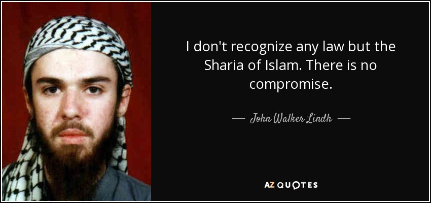 I don't recognize any law but the Sharia of Islam. There is no compromise. - John Walker Lindh