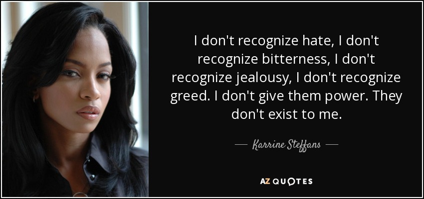 I don't recognize hate, I don't recognize bitterness, I don't recognize jealousy, I don't recognize greed. I don't give them power. They don't exist to me. - Karrine Steffans