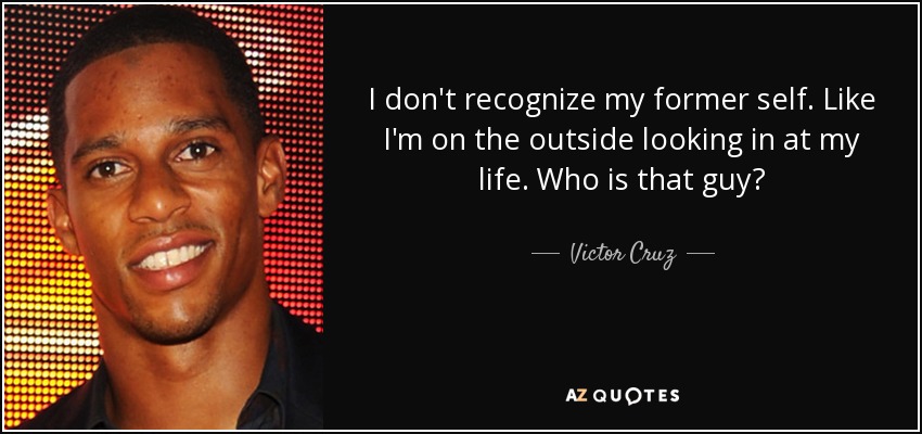 I don't recognize my former self. Like I'm on the outside looking in at my life. Who is that guy? - Victor Cruz
