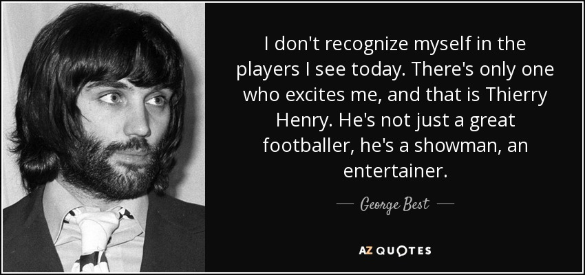 I don't recognize myself in the players I see today. There's only one who excites me, and that is Thierry Henry. He's not just a great footballer, he's a showman, an entertainer. - George Best