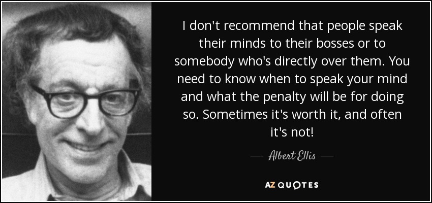I don't recommend that people speak their minds to their bosses or to somebody who's directly over them. You need to know when to speak your mind and what the penalty will be for doing so. Sometimes it's worth it, and often it's not! - Albert Ellis