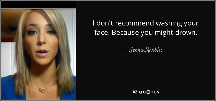 I don't recommend washing your face. Because you might drown. - Jenna Marbles