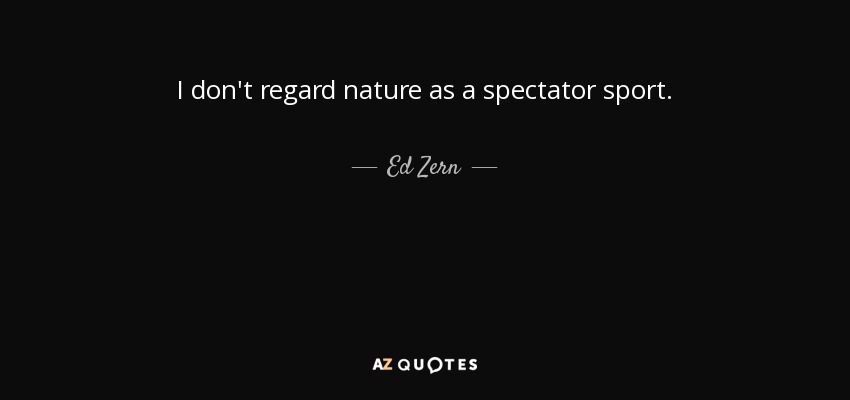 I don't regard nature as a spectator sport. - Ed Zern