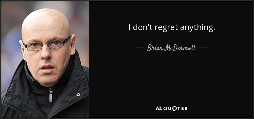 I don't regret anything. - Brian McDermott