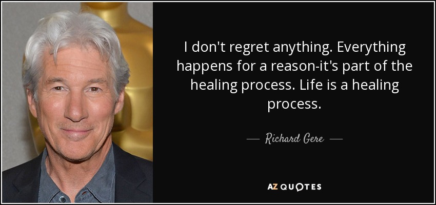 I don't regret anything. Everything happens for a reason-it's part of the healing process. Life is a healing process. - Richard Gere