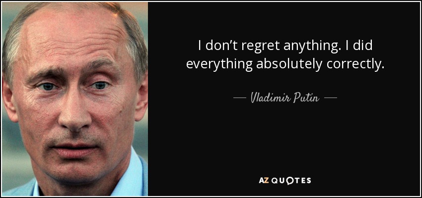 I don’t regret anything. I did everything absolutely correctly. - Vladimir Putin