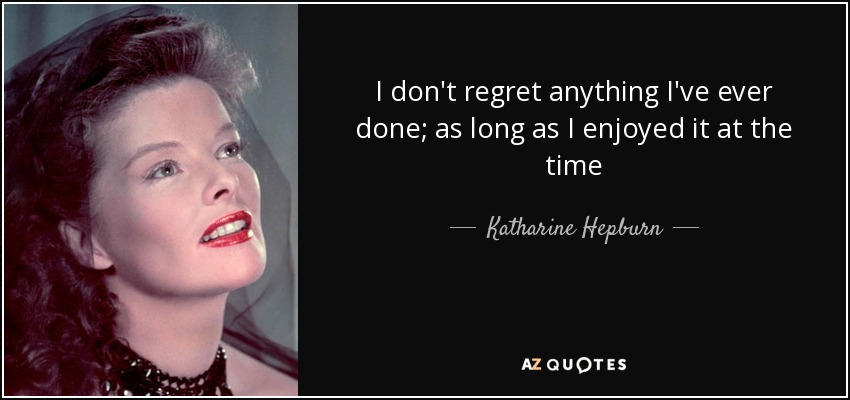 I don't regret anything I've ever done; as long as I enjoyed it at the time - Katharine Hepburn