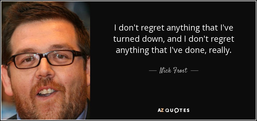 I don't regret anything that I've turned down, and I don't regret anything that I've done, really. - Nick Frost